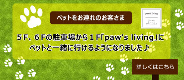 【ペットをお連れのお客様】５F、６Fの駐車場から１F「paw's living」に ペットと一緒に行けるようになりました♪
